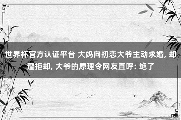 世界杯官方認證平臺 大媽向初戀大爺主動求婚, 卻遭拒卻, 大