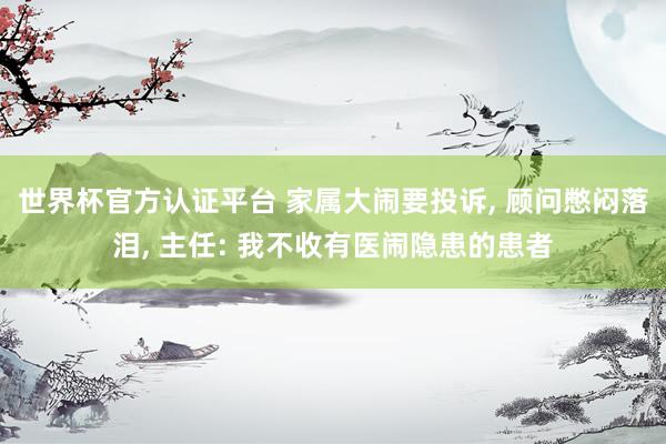 世界杯官方認(rèn)證平臺(tái) 家屬大鬧要投訴， 顧問憋悶落淚， 主任: 我不收有醫(yī)鬧隱患的患者