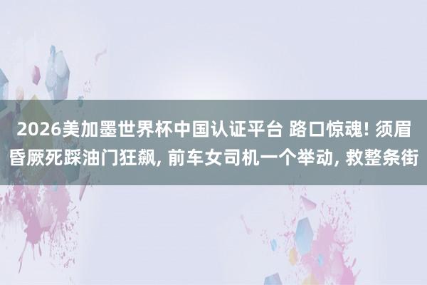 2026美加墨世界杯中國認證平臺 路口驚魂! 須眉昏厥死踩油門狂飆， 前車女司機一個舉動， 救整條街