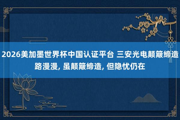 2026美加墨世界杯中國(guó)認(rèn)證平臺(tái) 三安光電顛簸締造路漫漫, 