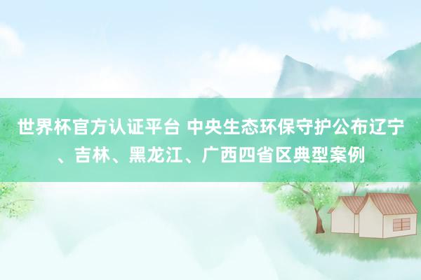 世界杯官方認證平臺 中央生態(tài)環(huán)保守護公布遼寧、吉林、黑龍江、
