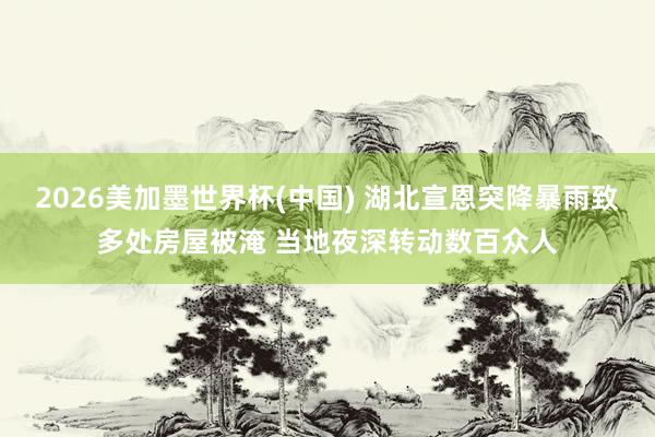 2026美加墨世界杯(中國) 湖北宣恩突降暴雨致多處房屋被淹