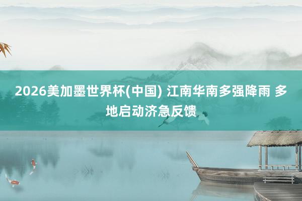 2026美加墨世界杯(中國) 江南華南多強(qiáng)降雨 多地啟動(dòng)濟(jì)急