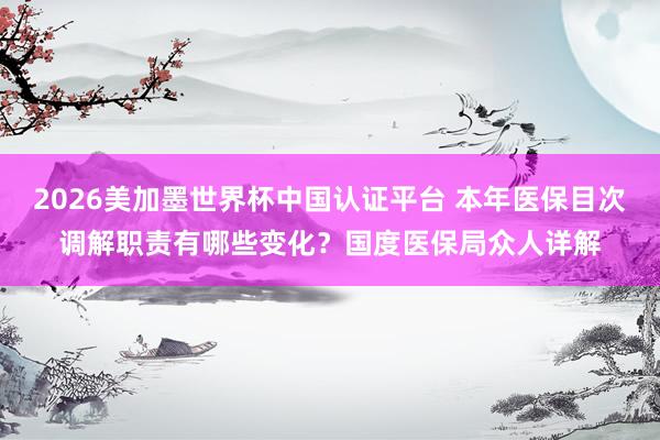 2026美加墨世界杯中國認證平臺 本年醫保目次調解職責有哪些