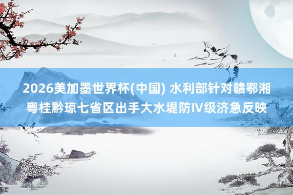 2026美加墨世界杯(中國) 水利部針對贛鄂湘粵桂黔瓊七省區(qū)出手大水堤防Ⅳ級濟急反映