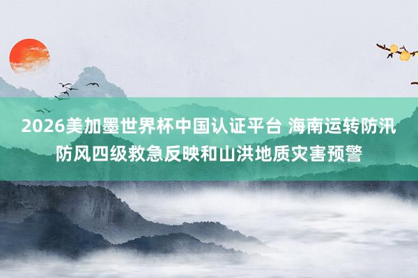 2026美加墨世界杯中國(guó)認(rèn)證平臺(tái) 海南運(yùn)轉(zhuǎn)防汛防風(fēng)四級(jí)救急反映和山洪地質(zhì)災(zāi)害預(yù)警