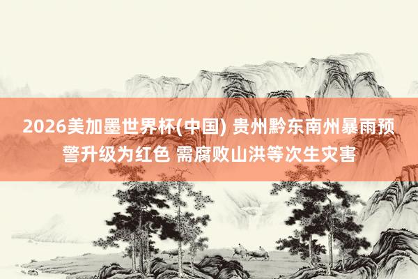 2026美加墨世界杯(中國) 貴州黔東南州暴雨預警升級為紅色