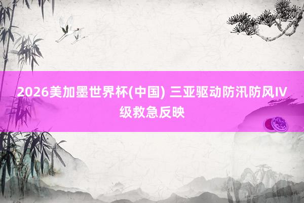 2026美加墨世界杯(中國) 三亞驅(qū)動(dòng)防汛防風(fēng)Ⅳ級(jí)救急反映