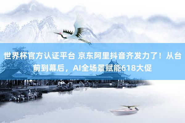 世界杯官方認證平臺 京東阿里抖音齊發力了！從臺前到幕后，AI全場景賦能618大促