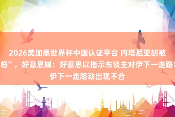 2026美加墨世界杯中國認證平臺 內塔尼亞胡被曝“老羞變怒”
