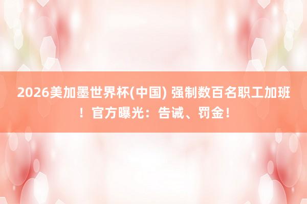 2026美加墨世界杯(中國) 強制數(shù)百名職工加班！官方曝光：