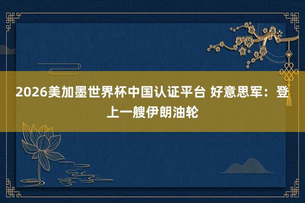 2026美加墨世界杯中國(guó)認(rèn)證平臺(tái) 好意思軍：登上一艘伊朗油輪