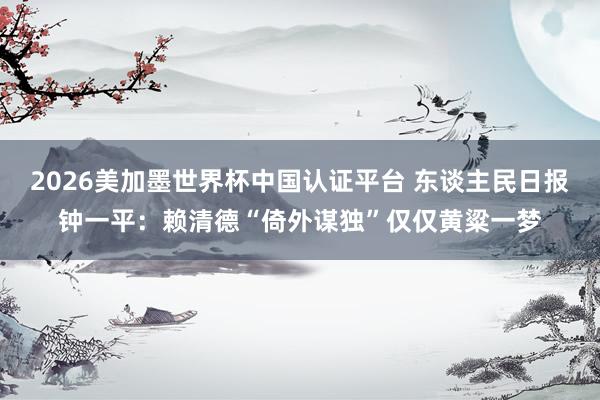 2026美加墨世界杯中國認(rèn)證平臺(tái) 東談主民日報(bào)鐘一平：賴清德“倚外謀獨(dú)”僅僅黃粱一夢