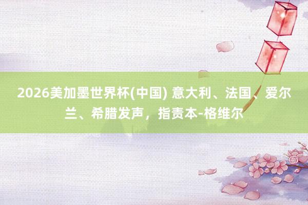 2026美加墨世界杯(中國) 意大利、法國、愛爾蘭、希臘發(fā)聲