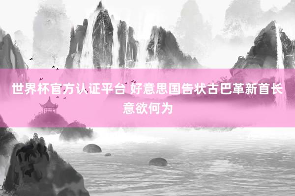 世界杯官方認(rèn)證平臺 好意思國告狀古巴革新首長意欲何為