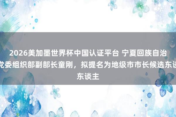 2026美加墨世界杯中國認證平臺 寧夏回族自治區(qū)黨委組織部副
