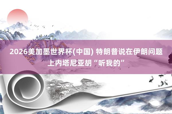2026美加墨世界杯(中國) 特朗普說在伊朗問題上內塔尼亞胡