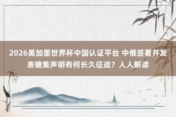 2026美加墨世界杯中國(guó)認(rèn)證平臺(tái) 中俄簽署并發(fā)表轆集聲明有何
