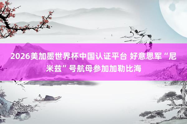 2026美加墨世界杯中國認證平臺 好意思軍“尼米茲”號航母參