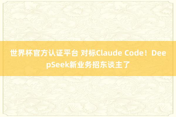 世界杯官方認(rèn)證平臺(tái) 對(duì)標(biāo)Claude Code！DeepSeek新業(yè)務(wù)招東談主了