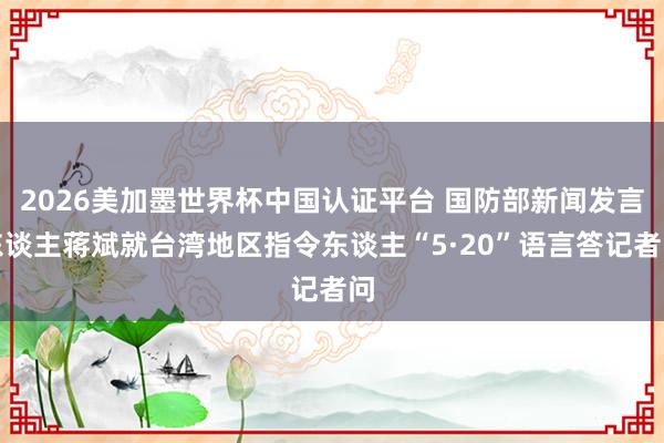 2026美加墨世界杯中國(guó)認(rèn)證平臺(tái) 國(guó)防部新聞發(fā)言東談主蔣斌就臺(tái)灣地區(qū)指令東談主“5·20”語(yǔ)言答記者問(wèn)