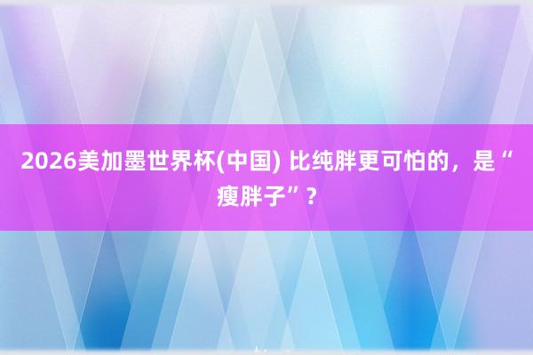2026美加墨世界杯(中國(guó)) 比純胖更可怕的，是“瘦胖子”？