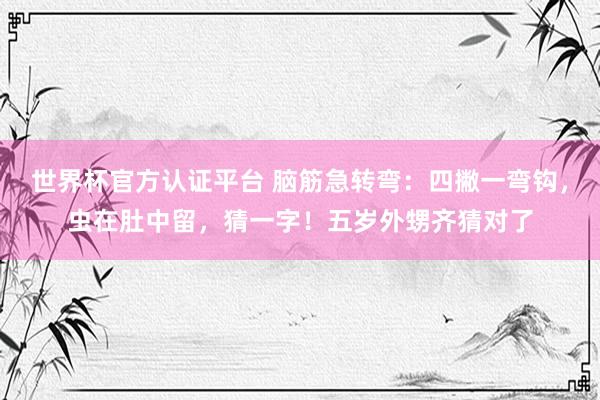世界杯官方認(rèn)證平臺(tái) 腦筋急轉(zhuǎn)彎：四撇一彎鉤，蟲(chóng)在肚中留，猜一