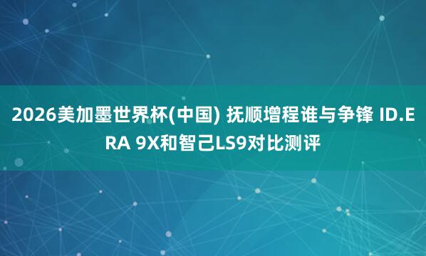 2026美加墨世界杯(中國) 撫順增程誰與爭鋒 ID.ERA