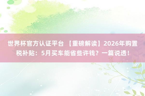 世界杯官方認證平臺 【重磅解讀】2026年購置稅補貼：5月買