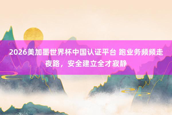2026美加墨世界杯中國(guó)認(rèn)證平臺(tái) 跑業(yè)務(wù)頻頻走夜路，安全建立