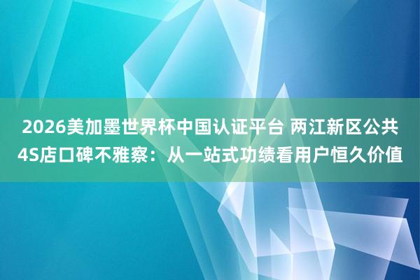 2026美加墨世界杯中國認證平臺 兩江新區(qū)公共4S店口碑不雅