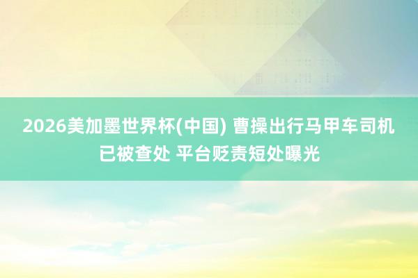 2026美加墨世界杯(中國(guó)) 曹操出行馬甲車(chē)司機(jī)已被查處 平臺(tái)貶責(zé)短處曝光