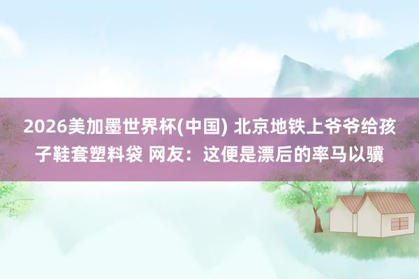 2026美加墨世界杯(中國(guó)) 北京地鐵上爺爺給孩子鞋套塑料袋