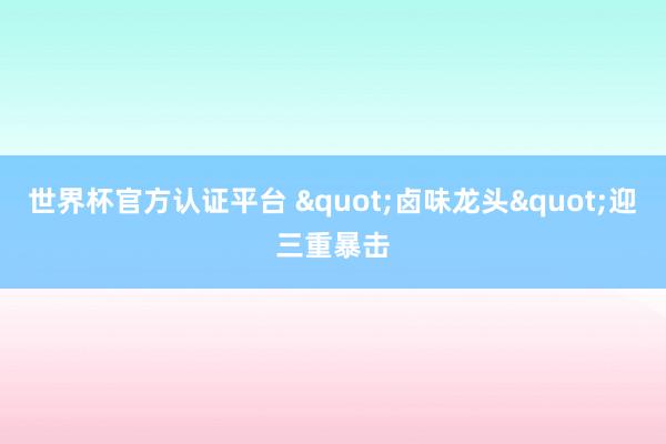 世界杯官方認證平臺 "鹵味龍頭&q