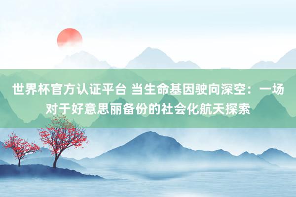 世界杯官方認(rèn)證平臺(tái) 當(dāng)生命基因駛向深空：一場(chǎng)對(duì)于好意思麗備份