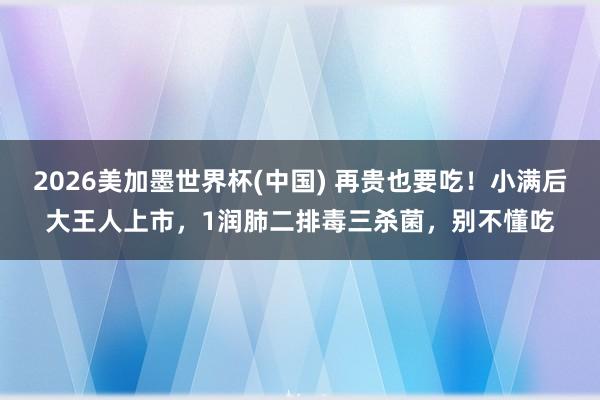2026美加墨世界杯(中國(guó)) 再貴也要吃！小滿后大王人上市，1潤(rùn)肺二排毒三殺菌，別不懂吃