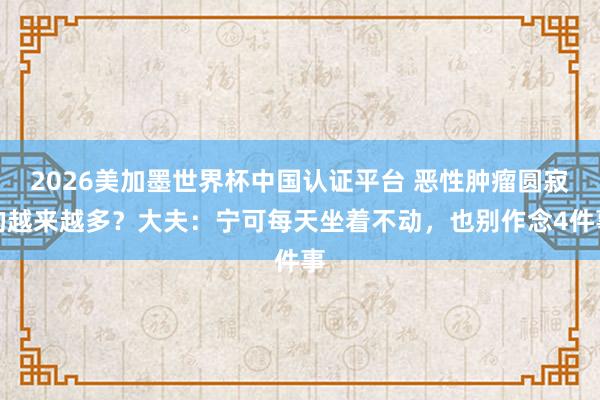 2026美加墨世界杯中國認證平臺 惡性腫瘤圓寂的越來越多？大