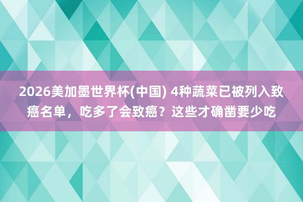 2026美加墨世界杯(中國) 4種蔬菜已被列入致癌名單，吃多了會致癌？這些才確鑿要少吃