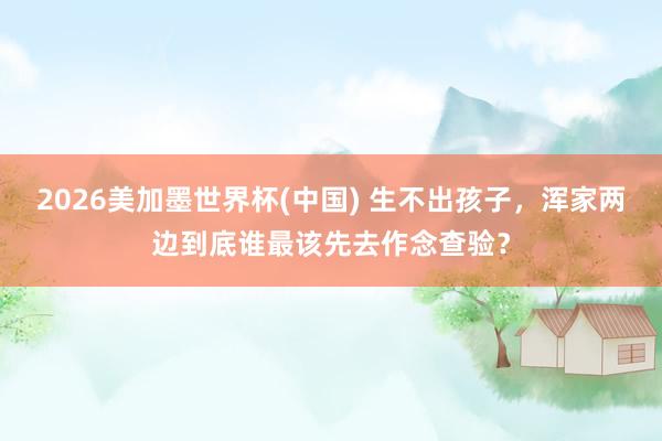 2026美加墨世界杯(中國) 生不出孩子，渾家兩邊到底誰最該先去作念查驗？