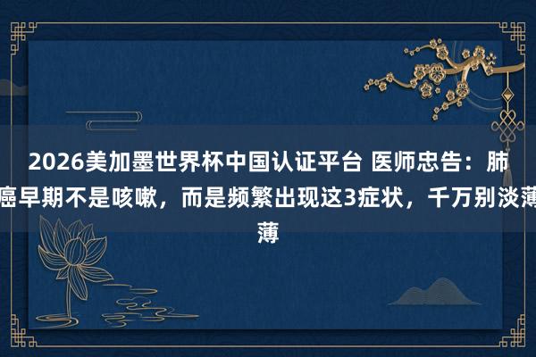 2026美加墨世界杯中國認證平臺 醫師忠告：肺癌早期不是咳嗽