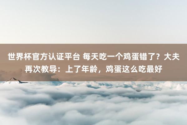 世界杯官方認證平臺 每天吃一個雞蛋錯了？大夫再次教導：上了年