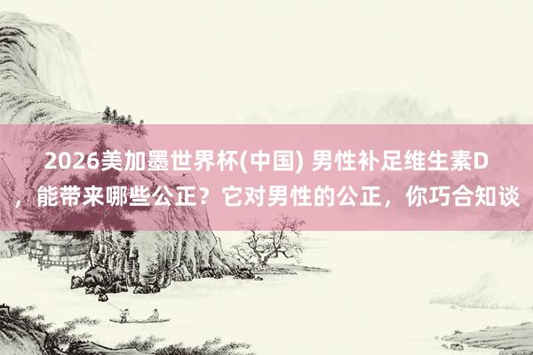 2026美加墨世界杯(中國) 男性補足維生素D，能帶來哪些公