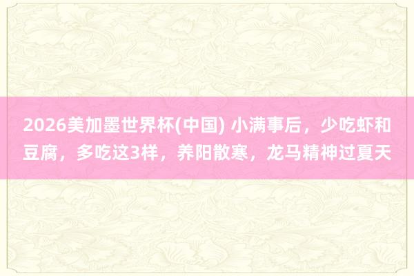 2026美加墨世界杯(中國) 小滿事后，少吃蝦和豆腐，多吃這