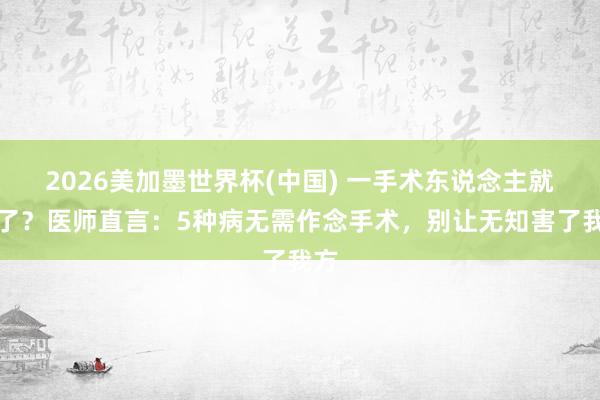 2026美加墨世界杯(中國) 一手術東說念主就垮了？醫師直言：5種病無需作念手術，別讓無知害了我方