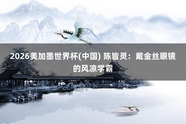 2026美加墨世界杯(中國) 陳皆靈：戴金絲眼鏡的風(fēng)涼學(xué)霸