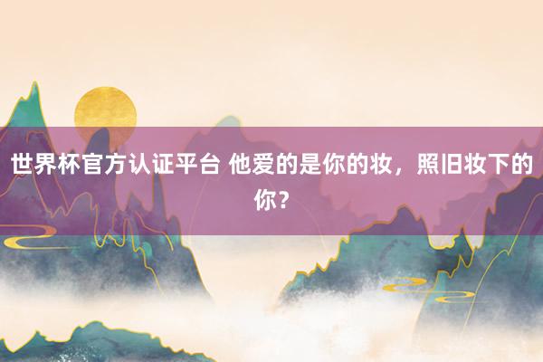 世界杯官方認證平臺 他愛的是你的妝，照舊妝下的你？