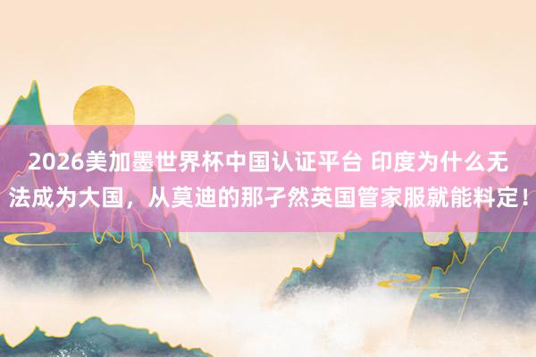 2026美加墨世界杯中國認證平臺 印度為什么無法成為大國，從