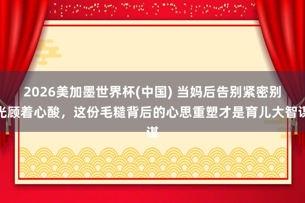 2026美加墨世界杯(中國) 當媽后告別緊密別光顧著心酸，這