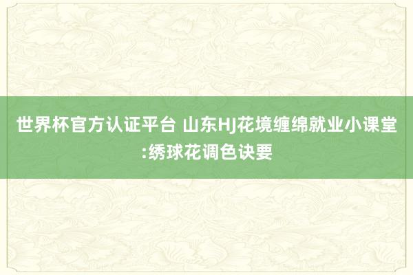 世界杯官方認(rèn)證平臺(tái) 山東HJ花境纏綿就業(yè)小課堂:繡球花調(diào)色訣要