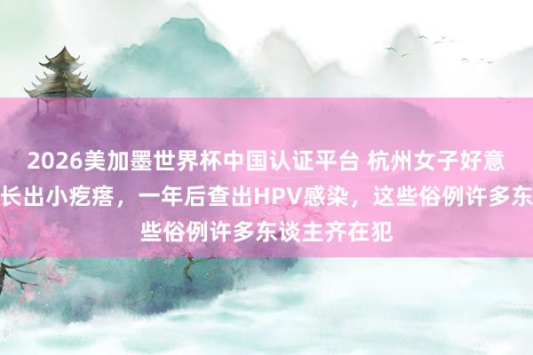 2026美加墨世界杯中國(guó)認(rèn)證平臺(tái) 杭州女子好意思甲后指甲長(zhǎng)出小疙瘩，一年后查出HPV感染，這些俗例許多東談主齊在犯